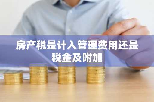 房产税是计入管理费用还是税金及附加