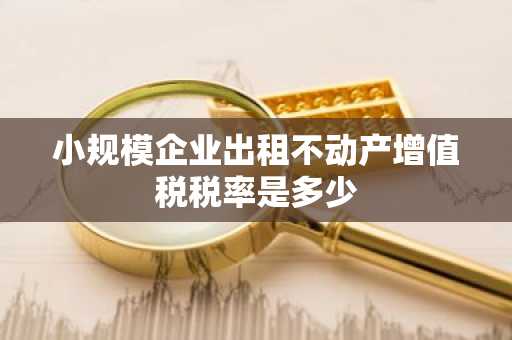 小规模企业出租不动产增值税税率是多少
