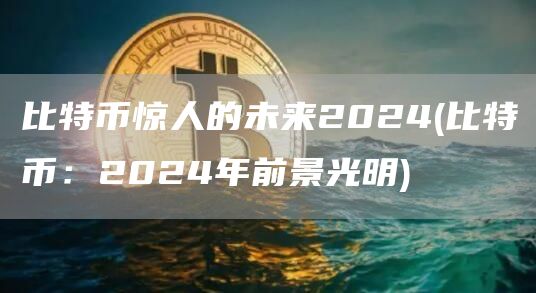 比特币惊人的未来2024 - 比特币：2024年前景光明