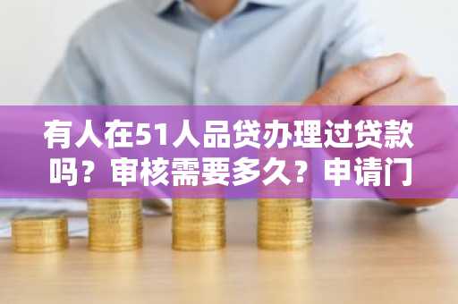 有人在51人品贷办理过贷款吗？审核需要多久？申请门槛高吗？