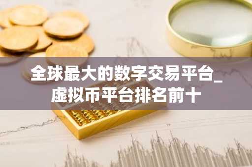 全球最大的数字交易平台_虚拟币平台排名前十