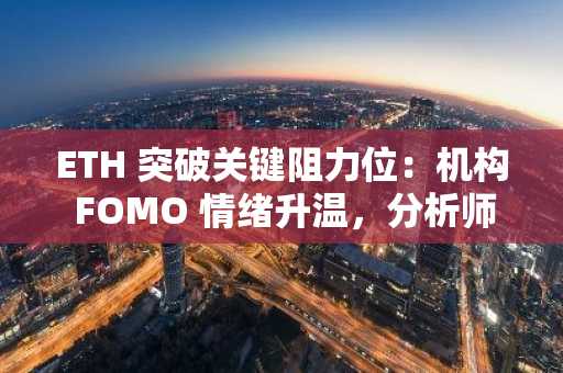 ETH 突破关键阻力位：机构 FOMO 情绪升温，分析师看好 3000 美元