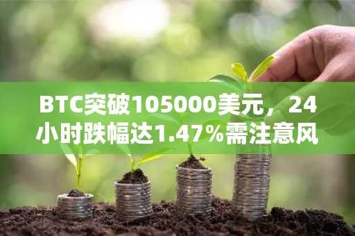 BTC突破105000美元，24小时跌幅达1.47%需注意风险
