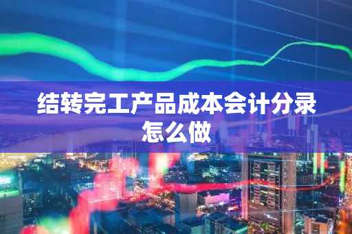结转完工产品成本会计分录怎么做