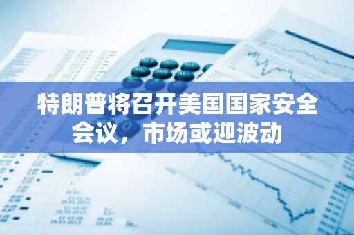 特朗普将召开美国国家安全会议，市场或迎波动