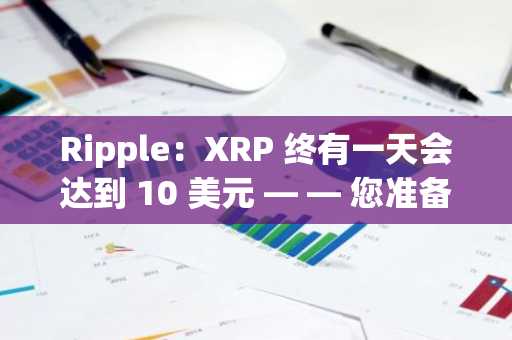 Ripple：XRP 终有一天会达到 10 美元 — — 您准备好了吗？