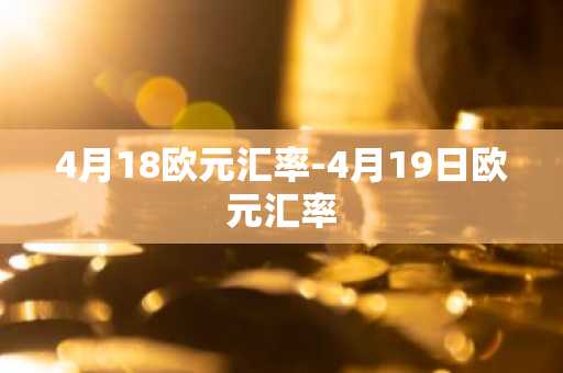 4月18欧元汇率-4月19日欧元汇率