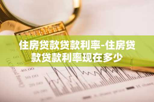 住房贷款贷款利率-住房贷款贷款利率现在多少