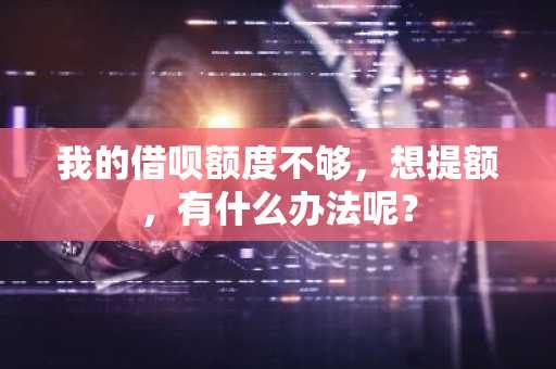我的借呗额度不够，想提额，有什么办法呢？