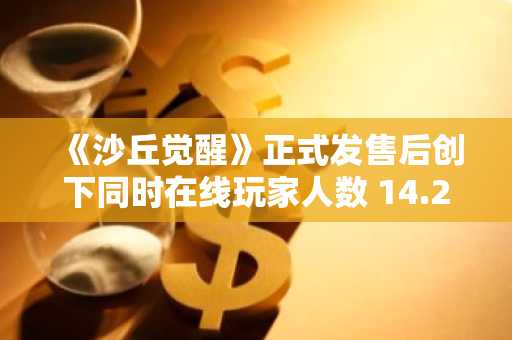 《沙丘觉醒》正式发售后创下同时在线玩家人数 14.2 万的纪录