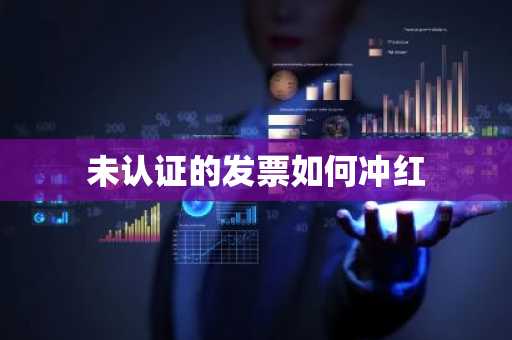 未认证的发票如何冲红
