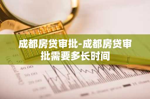 成都房贷审批-成都房贷审批需要多长时间