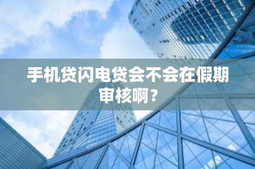 手机贷闪电贷会不会在假期审核啊？