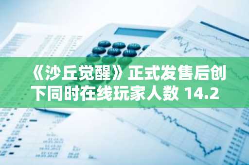 《沙丘觉醒》正式发售后创下同时在线玩家人数 14.2 万的纪录