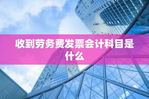收到劳务费发票会计科目是什么