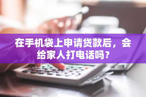在手机袋上申请贷款后，会给家人打电话吗？
