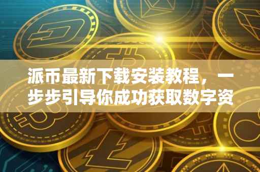 派币最新下载安装教程，一步步引导你成功获取数字资产