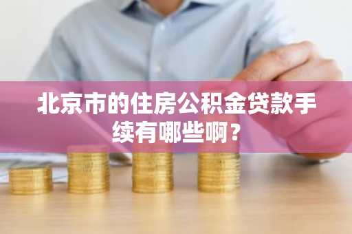北京市的住房公积金贷款手续有哪些啊？
