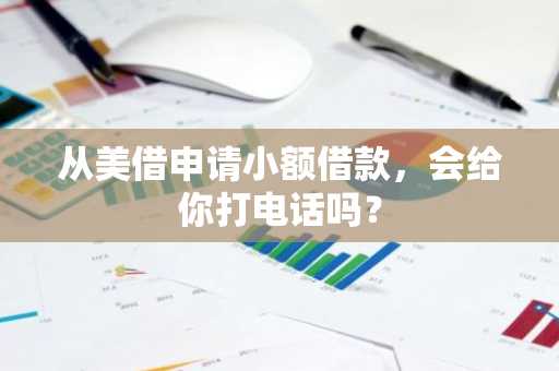 从美借申请小额借款，会给你打电话吗？