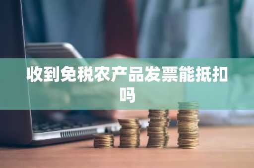 收到免税农产品发票能抵扣吗