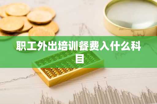 职工外出培训餐费入什么科目