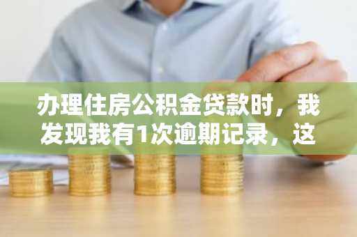 办理住房公积金贷款时，我发现我有1次逾期记录，这要紧吗？
