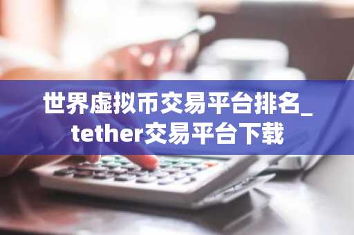 世界虚拟币交易平台排名_tether交易平台下载
