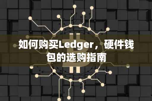 如何购买Ledger，硬件钱包的选购指南