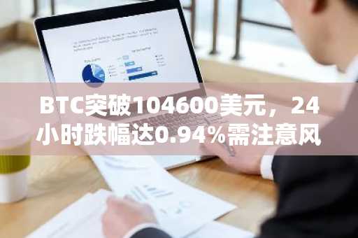 BTC突破104600美元，24小时跌幅达0.94%需注意风险
