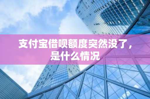 支付宝借呗额度突然没了，是什么情况