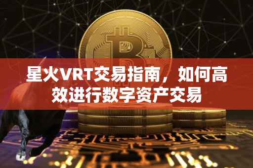 星火VRT交易指南，如何高效进行数字资产交易