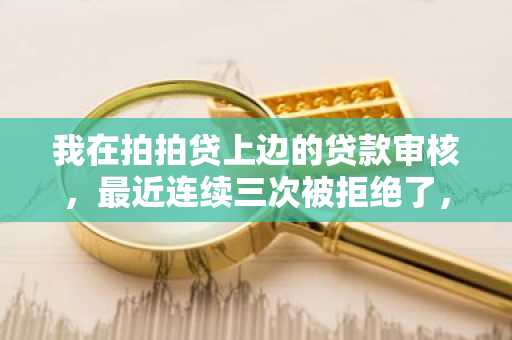 我在拍拍贷上边的贷款审核，最近连续三次被拒绝了，为什么啊？