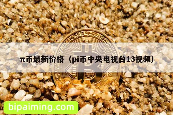 π币最新价格（pi币中央电视台13视频）