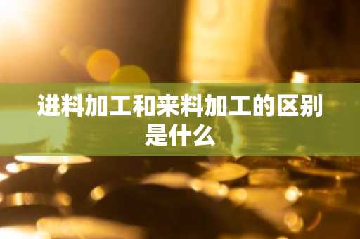 进料加工和来料加工的区别是什么