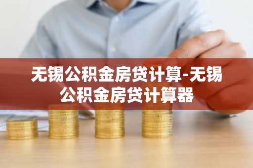 无锡公积金房贷计算-无锡公积金房贷计算器
