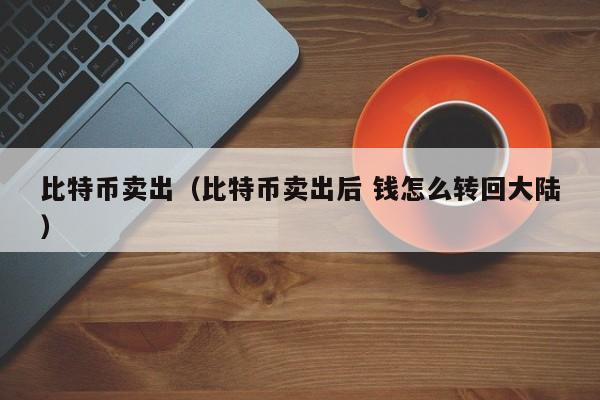 比特币卖出（比特币卖出后 钱怎么转回大陆）