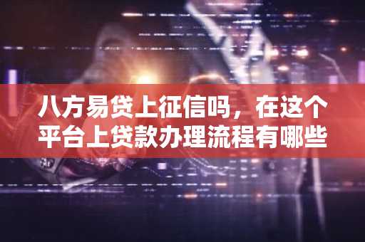 八方易贷上征信吗，在这个平台上贷款办理流程有哪些啊？