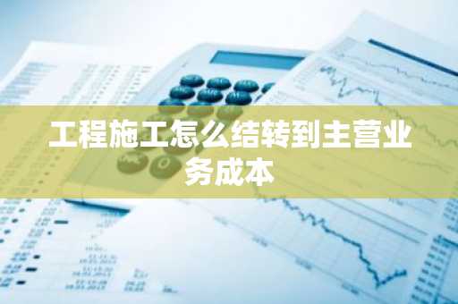 工程施工怎么结转到主营业务成本