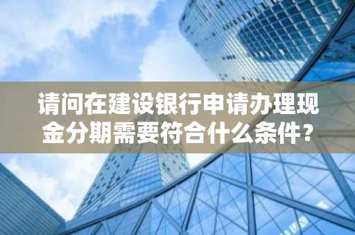 请问在建设银行申请办理现金分期需要符合什么条件？