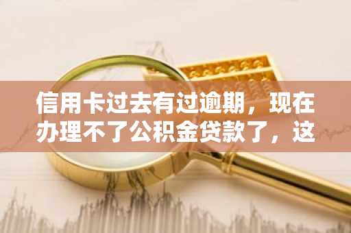 信用卡过去有过逾期，现在办理不了公积金贷款了，这该怎么办啊？