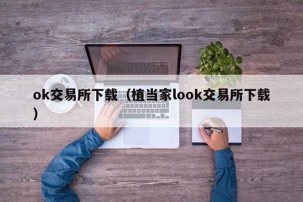 ok交易所下载（植当家look交易所下载）
