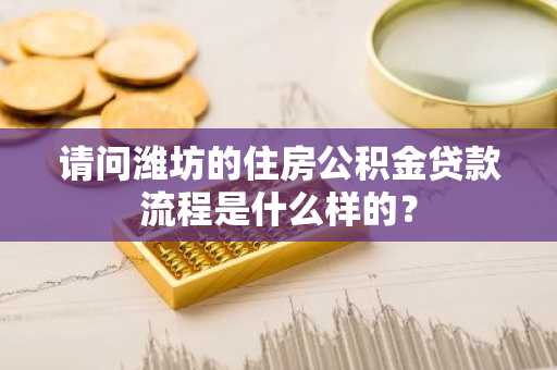 请问潍坊的住房公积金贷款流程是什么样的？