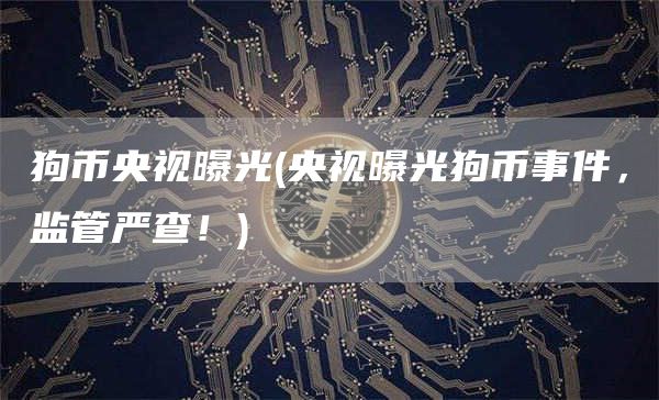 狗币央视曝光 - 央视曝光狗币事件，监管严查！