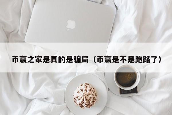 币赢之家是真的是骗局（币赢是不是跑路了）