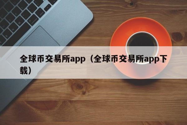 全球币交易所app（全球币交易所app下载）