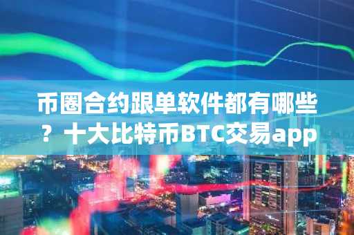币圈合约跟单软件都有哪些？十大比特币BTC交易app