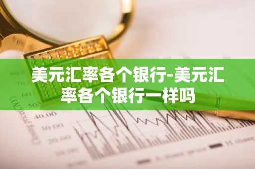 美元汇率各个银行-美元汇率各个银行一样吗