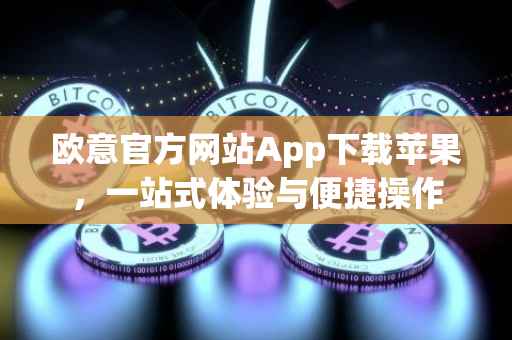 欧意官方网站App下载苹果，一站式体验与便捷操作