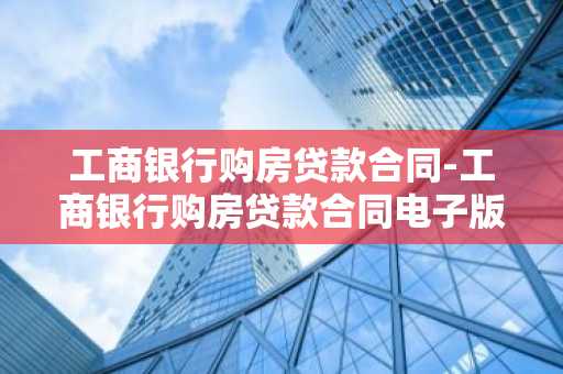工商银行购房贷款合同-工商银行购房贷款合同电子版怎么查