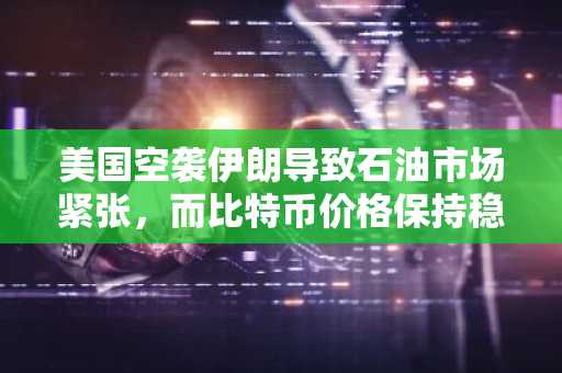 美国空袭伊朗导致石油市场紧张，而比特币价格保持稳定